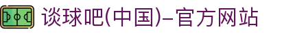 谈球吧(中国)-官方网站